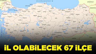 İl olabilecek 67 ilçe belirlendi