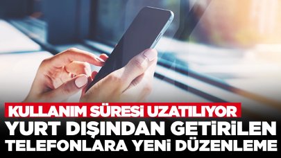 Yurt dışından getirilen telefonlara yeni düzenleme: Kullanım süresi uzatılıyor
