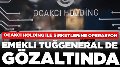 Ocakcı Holding ile şirketlerine operasyonda yeni ayrıntılar: Emekli tuğgeneral de gözaltında