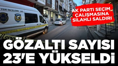 AK Parti seçim çalışmasına silahlı saldırı: Gözaltı sayısı 23'e yükseldi