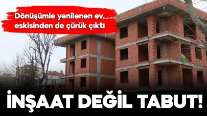 Kentsel dönüşümle yenilenen ev, eskisinden de çürük çıktı!