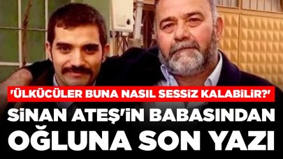Sinan Ateş'in babasından oğluna son yazı: 'Ülkücüler buna nasıl sessiz kalabilir?'