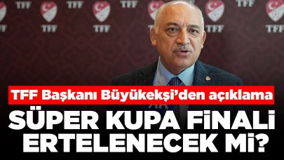 Süper Kupa finali ertelenecek mi? TFF Başkanı Büyükekşi’den flaş açıklama