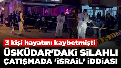 3 kişi hayatını kaybetmişti: Üsküdar'daki silahlı çatışmada 'İsrail' iddiası
