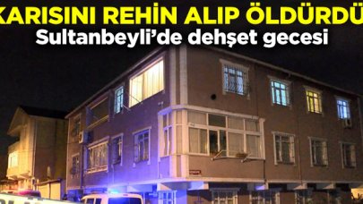 Sultanbeyli'de gece dehşeti! Karısını rehin alıp öldürdü