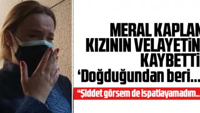 Meral Kaplan 6 yaşındaki kızının velayetini kaybetti