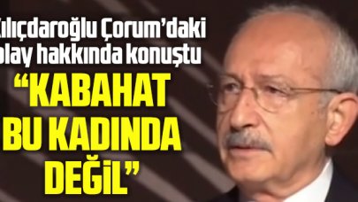 Kemal Kılıçdaroğlu Çorum'daki olay hakkında ilk kez konuştu