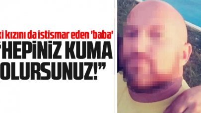 İki kızını da istismar eden babadan kan donduran sözler: Hepiniz kuma olursunuz