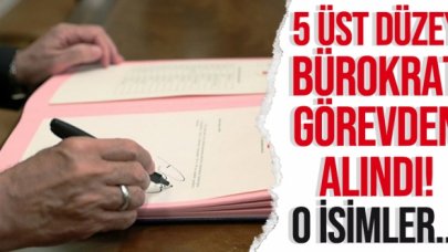 5 üst düzey bürokrat görevinden alındı