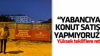"Yabancılara konut satışı yapmıyoruz!"