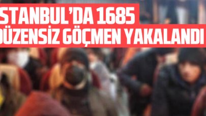 İstanbul’da 1685 düzensiz göçmen yakalandı