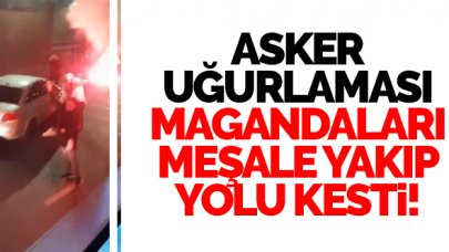 Esenyurt'ta asker uğurlamasında meşale yakıp yol kestiler