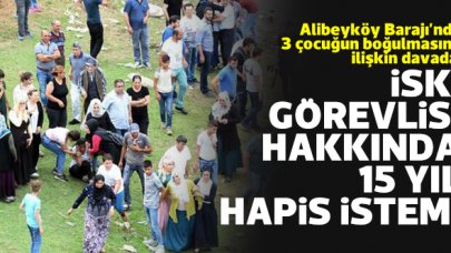 Alibeyköy Barajı'nda 3 çocuğun boğulmasına ilişkin davada İSKİ görevlisine 15 yıl hapis istendi