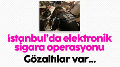 İstanbul'da elektronik sigara operasyonu: 10 gözaltı