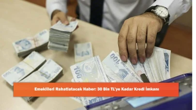 Emeklileri Rahatlatacak Haber: 30 Bin TL’ye Kadar Kredi İmkanı