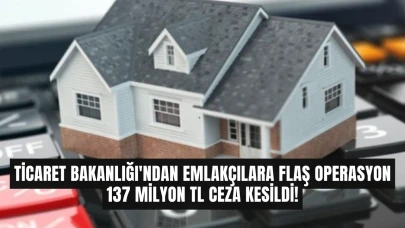 Ticaret Bakanlığı'ndan Emlakçılara Flaş Operasyon: 137 Milyon TL Ceza Kesildi!