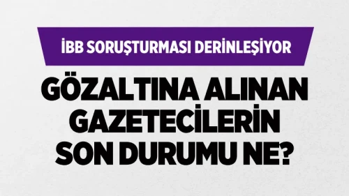 İBB operasyonunda gözaltına alınan gazeteciler serbest bırakıldı! Yurt dışı yasağı geldi!