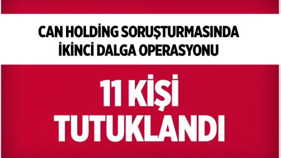 Can Holding’e yönelik ikinci dalga operasyonda 11 kişi tutuklandı