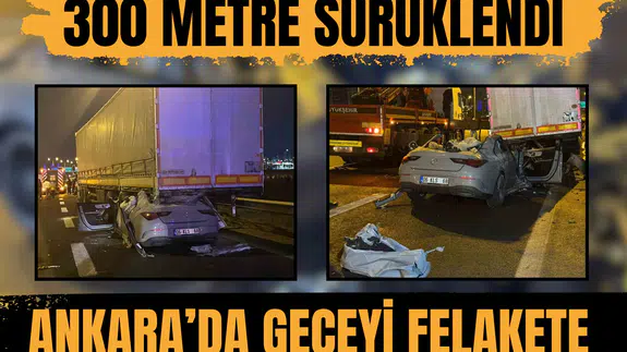Tırın altında 300 metre sürüklendi: Ankara’da geceyi felakete çeviren kaza!