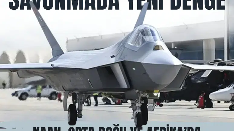 Savunmada yeni denge: KAAN, Orta Doğu ve Afrika’da oyun değiştiriyor!