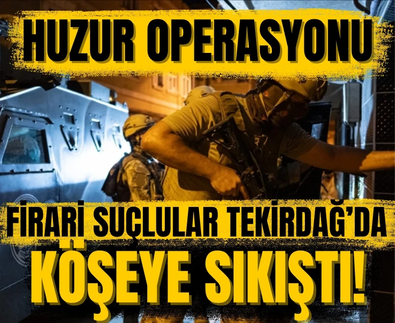 Huzur operasyonu: Firari suçlular Tekirdağ’da köşeye sıkıştı!