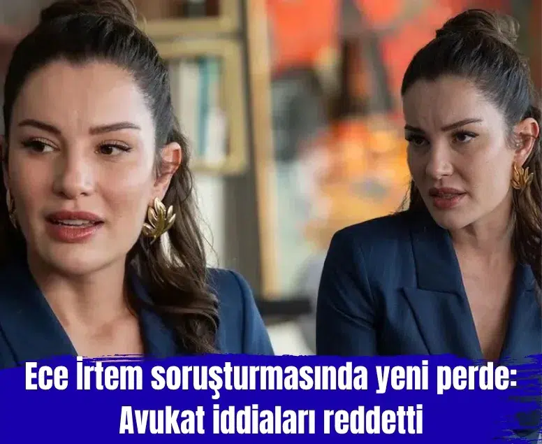 Ece İrtem soruşturmasında yeni perde: Avukat iddiaları reddetti