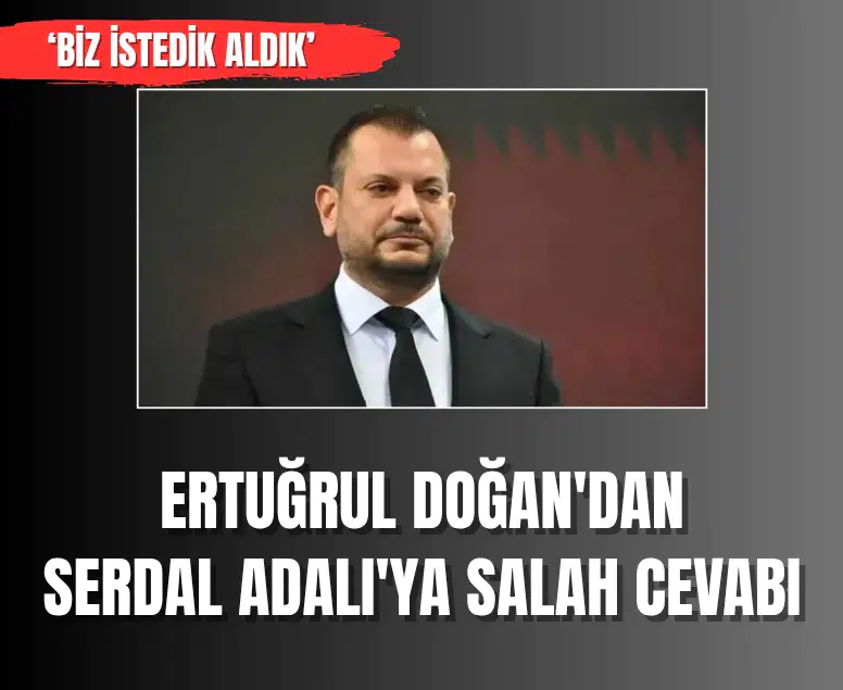 Ertuğrul Doğan'dan Serdal Adalı'ya Salah açıklaması: Biz istedik ve aldık