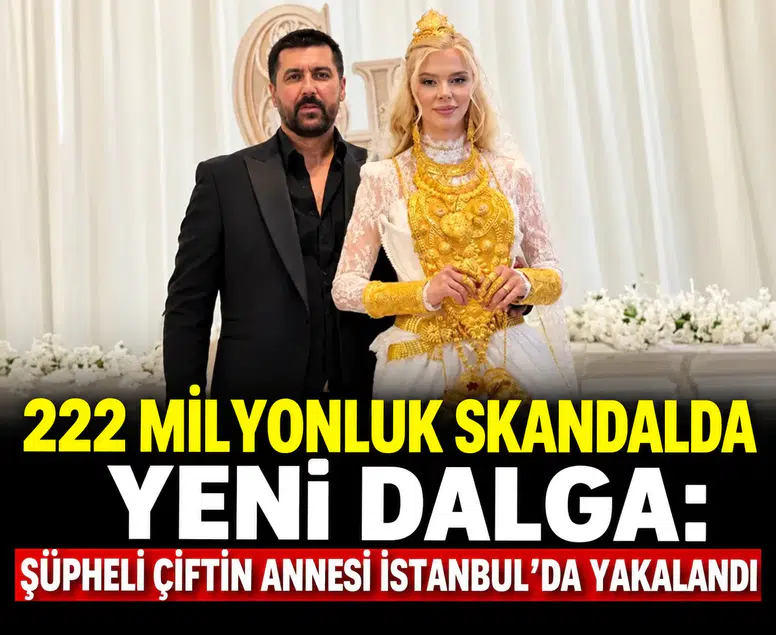 222 milyonluk skandalda yeni dalga: Şüpheli çiftin annesi İstanbul’da yakalandı