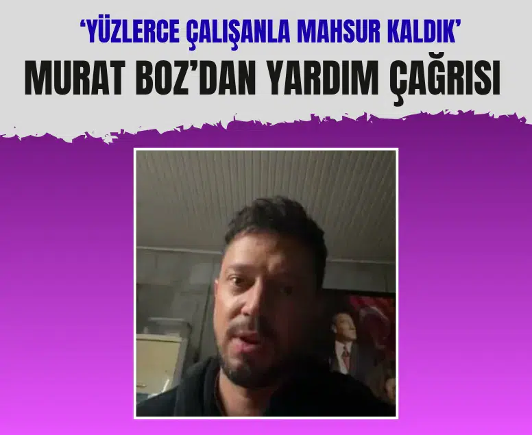 Murat Boz’dan yardım çağrısı: 'Yüzlerce çalışanla mahsur kaldık'