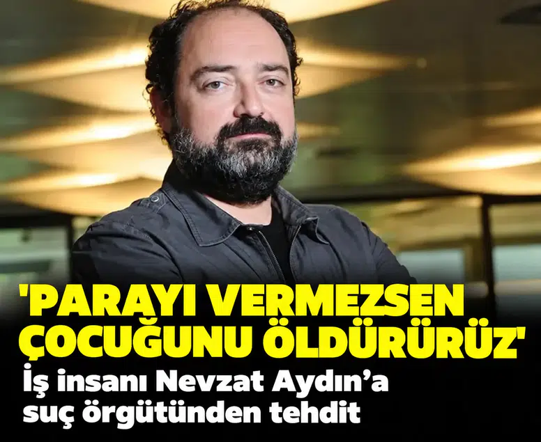 'Parayı vermezsen çocuğunu öldürürüz': İş insanı Nevzat Aydın’a suç örgütü tehdidi