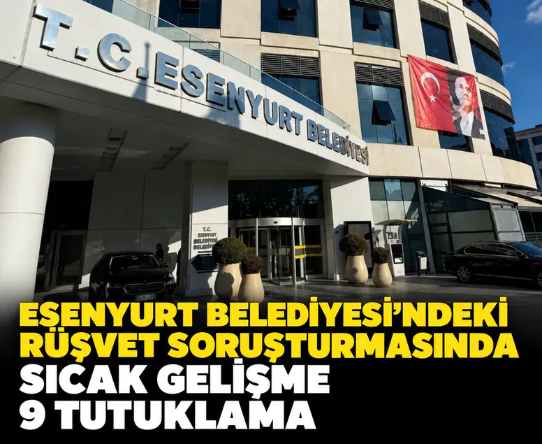 Esenyurt Belediyesi'ndeki rüşvet soruşturmasında sıcak gelişme: 9 tutuklama