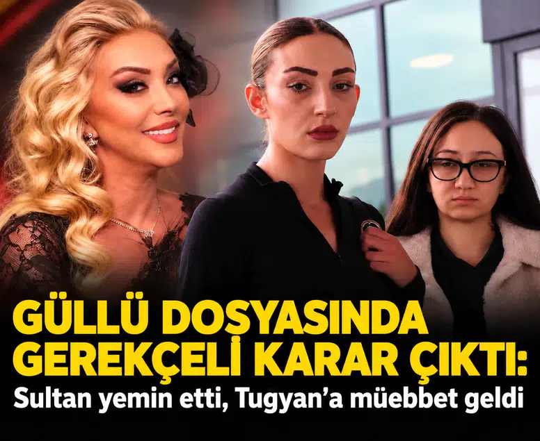 Güllü dosyasında gerekçeli karar çıktı: Sultan yemin etti, Tuğyan’a müebbet geldi