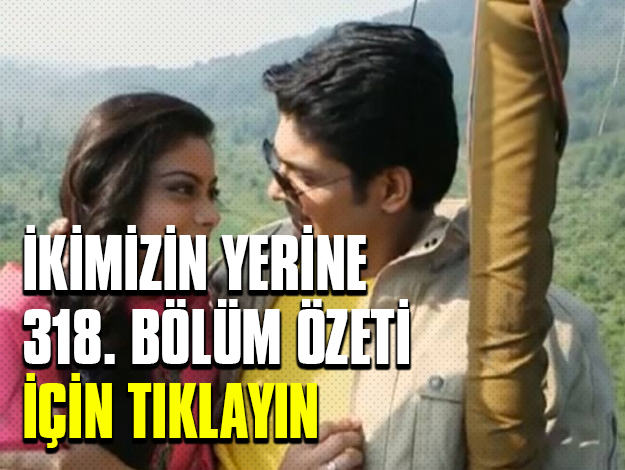 ikimizin yerine 338. bölüm özet