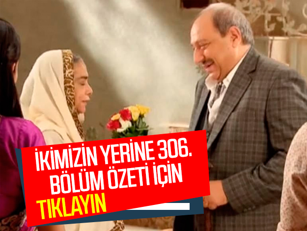 ikimizin yerine 309. bölüm özeti