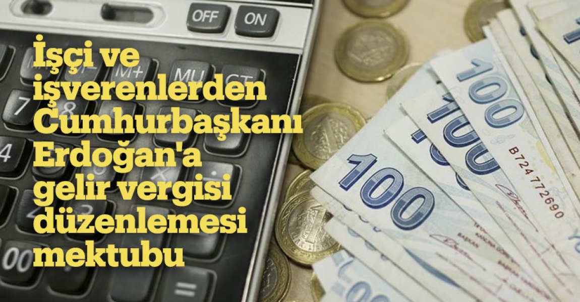 İşçi ve işverenlerden Cumhurbaşkanı Erdoğan'a gelir vergisi düzenlemesi mektubu