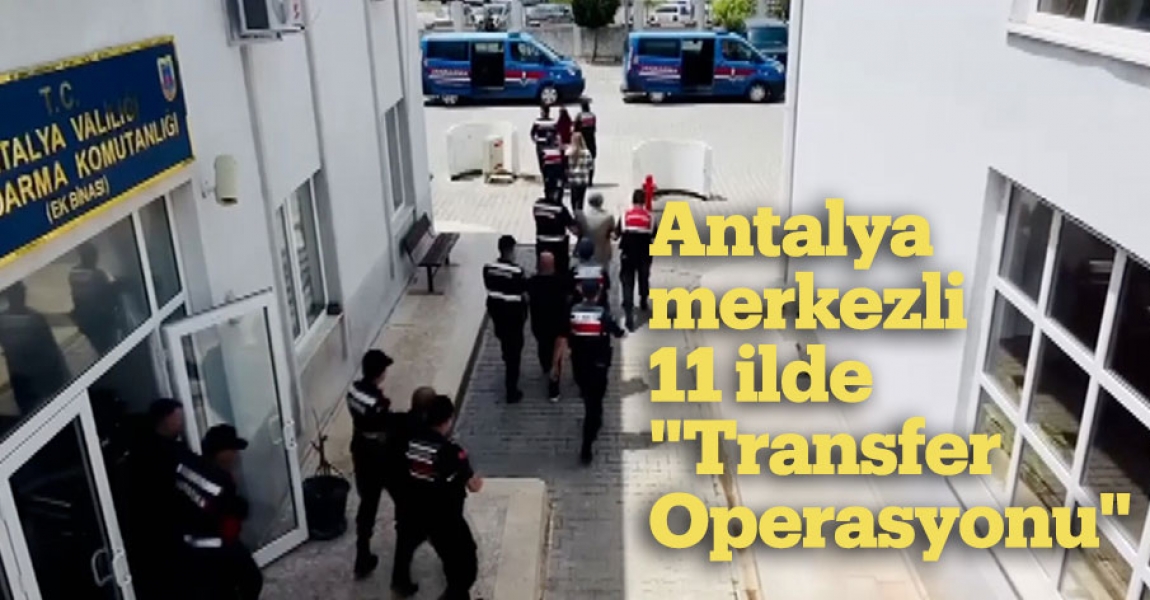 Antalya merkezli 11 ilde "Transfer Operasyonu"