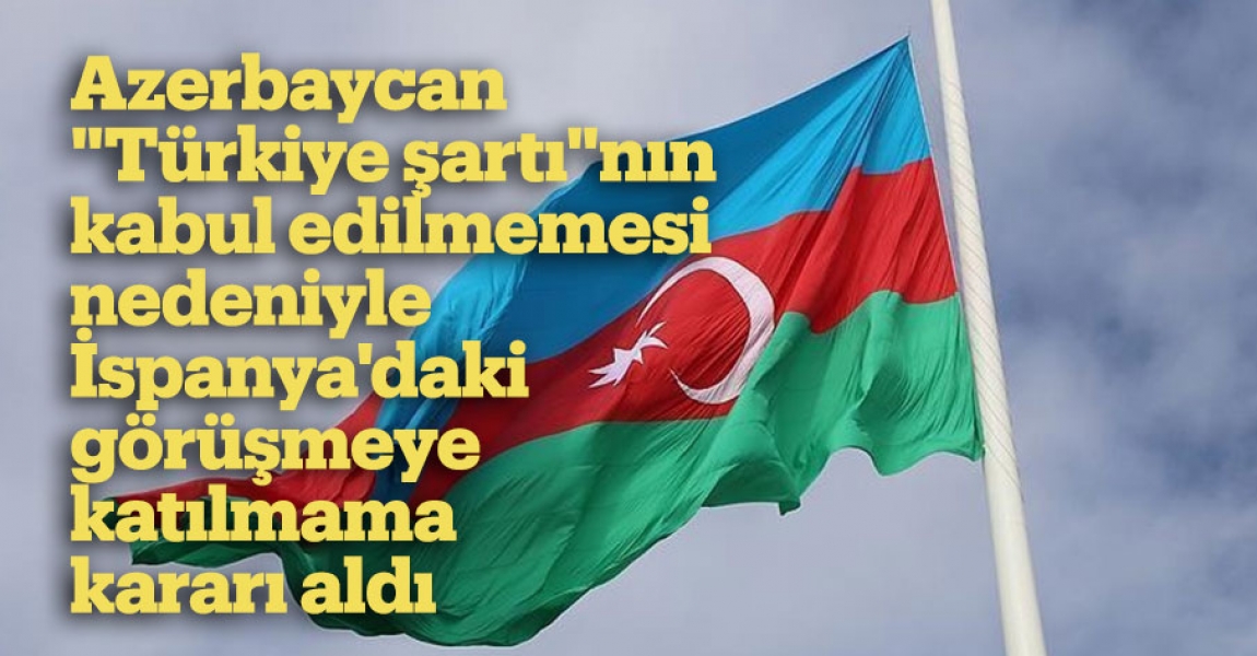 Azerbaycan, "Türkiye şartı"nın kabul edilmemesi nedeniyle İspanya'daki görüşmeye katılmama kararı aldı